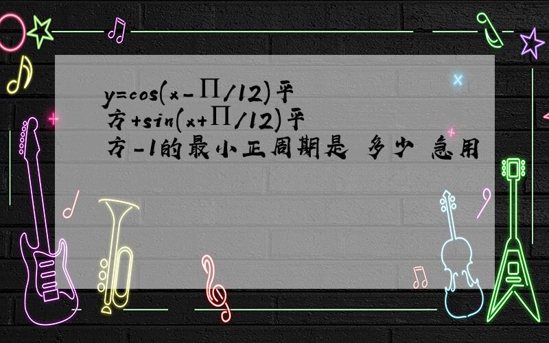 y=cos(x-∏/12)平方+sin(x+∏/12)平方-1的最小正周期是 多少 急用