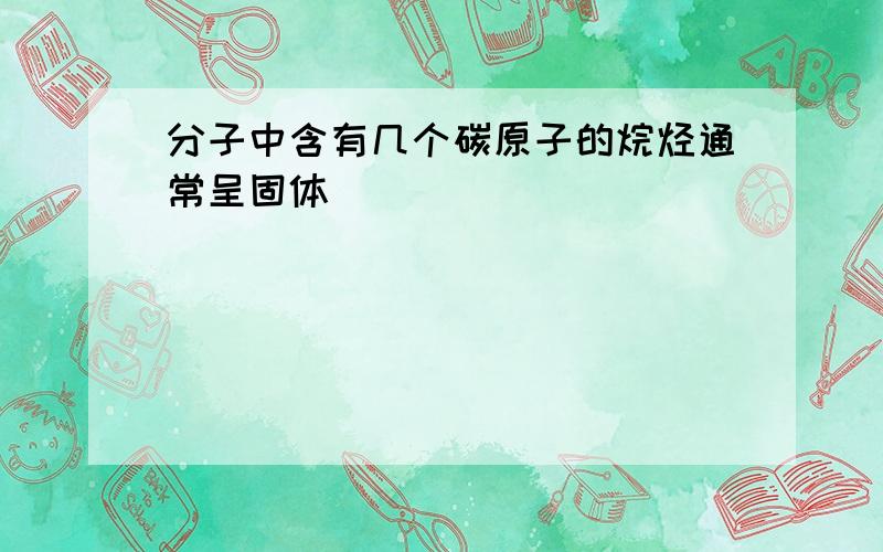 分子中含有几个碳原子的烷烃通常呈固体