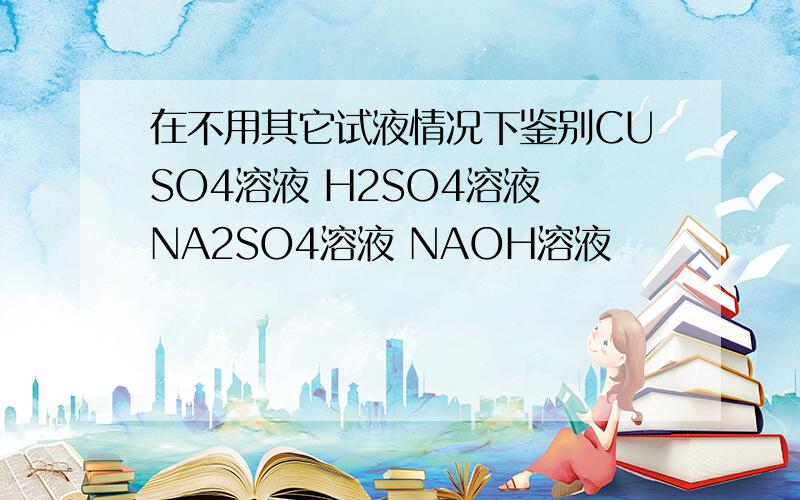 在不用其它试液情况下鉴别CUSO4溶液 H2SO4溶液 NA2SO4溶液 NAOH溶液