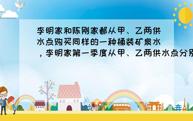 李明家和陈刚家都从甲、乙两供水点购买同样的一种桶装矿泉水，李明家第一季度从甲、乙两供水点分别购买了10桶和6桶，共花费5