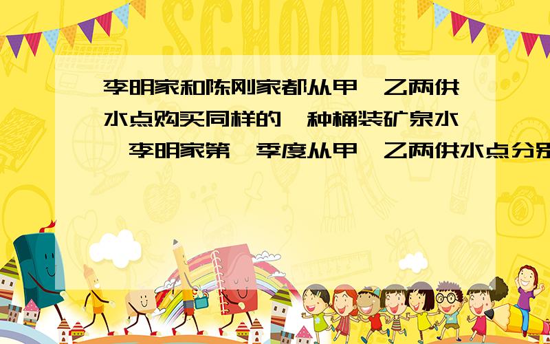 李明家和陈刚家都从甲、乙两供水点购买同样的一种桶装矿泉水,李明家第一季度从甲、乙两供水点分别购买了