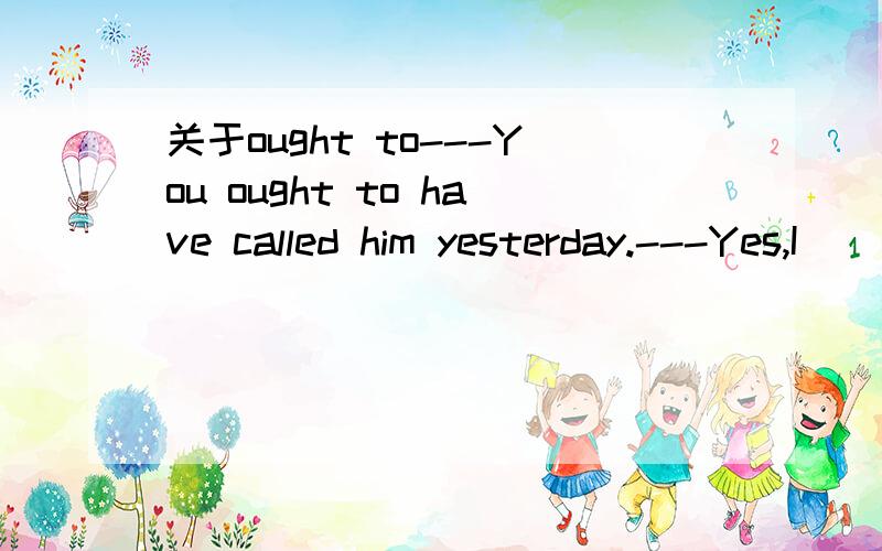 关于ought to---You ought to have called him yesterday.---Yes,I