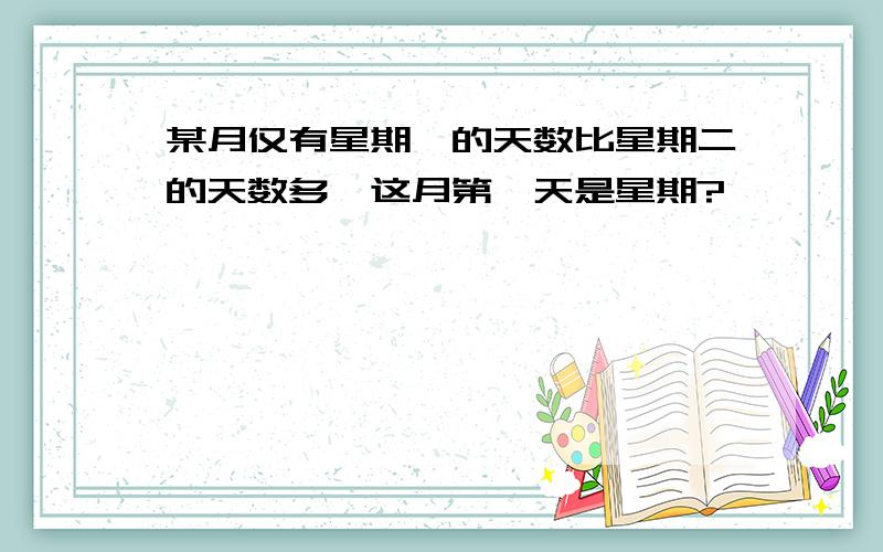 某月仅有星期一的天数比星期二的天数多,这月第一天是星期?