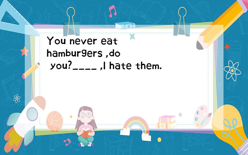 You never eat hamburgers ,do you?____ ,I hate them.