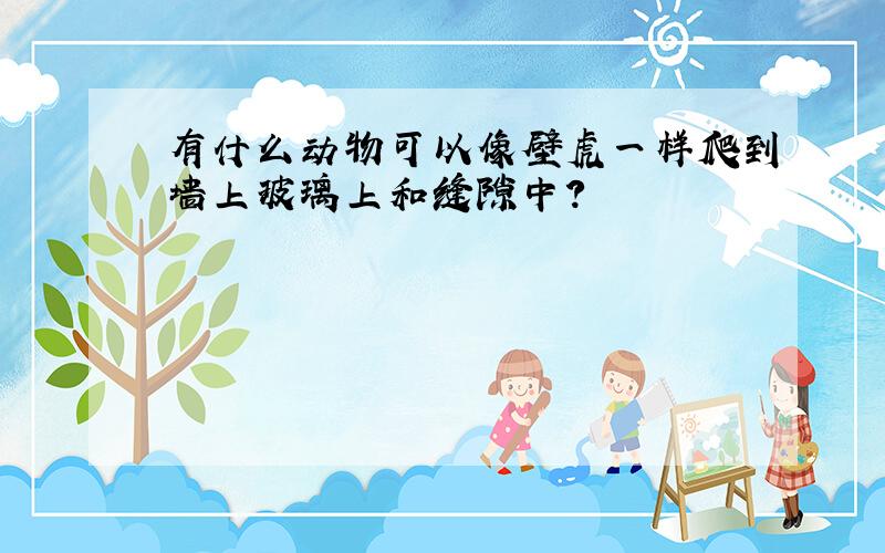 有什么动物可以像壁虎一样爬到墙上玻璃上和缝隙中?