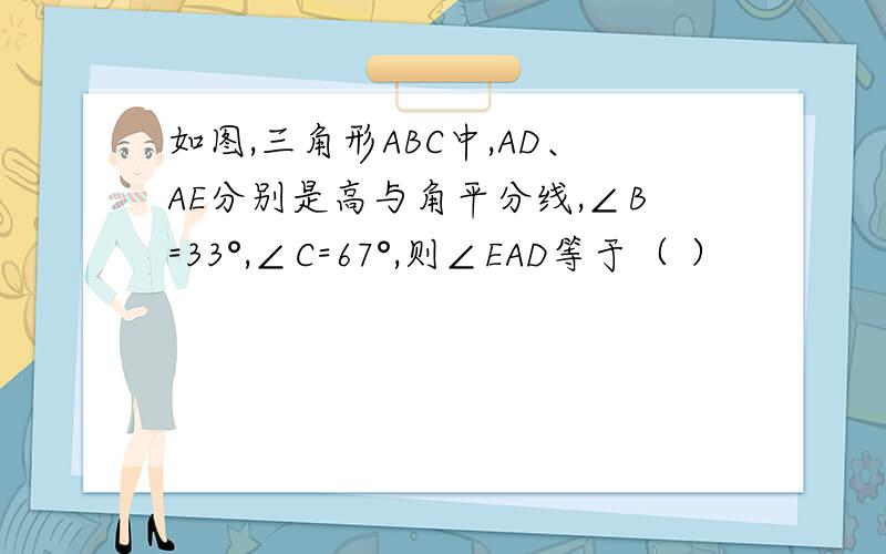 如图,三角形ABC中,AD、AE分别是高与角平分线,∠B=33°,∠C=67°,则∠EAD等于（ ）