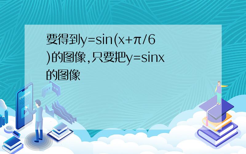 要得到y=sin(x+π/6)的图像,只要把y=sinx的图像