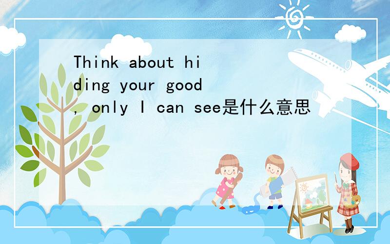 Think about hiding your good, only I can see是什么意思