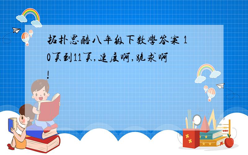 拓扑思酷八年级下数学答案 10页到11页,速度啊,跪求啊!