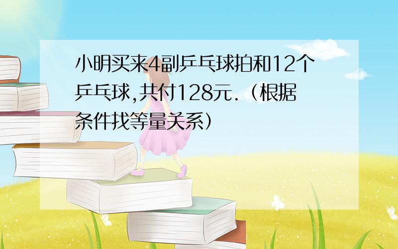 小明买来4副乒乓球拍和12个乒乓球,共付128元.（根据条件找等量关系）