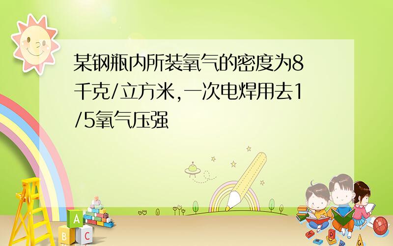 某钢瓶内所装氧气的密度为8 千克/立方米,一次电焊用去1/5氧气压强