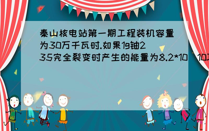 秦山核电站第一期工程装机容量为30万千瓦时.如果1g铀235完全裂变时产生的能量为8.2*10^10J,并且假定所产生的