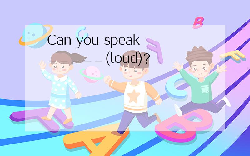 Can you speak _____(loud)?