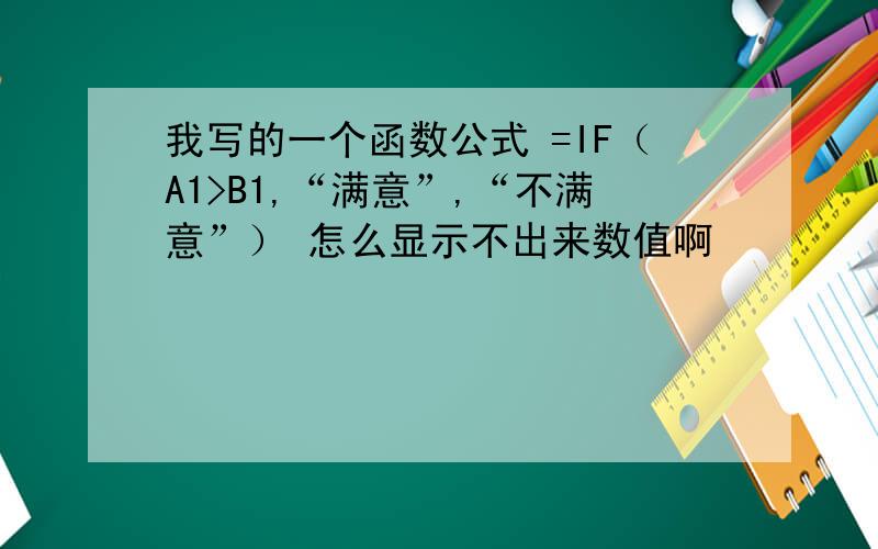 我写的一个函数公式 =IF（A1>B1,“满意”,“不满意”） 怎么显示不出来数值啊