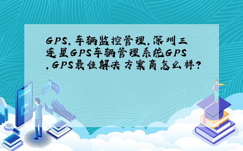 GPS,车辆监控管理,深圳三连星GPS车辆管理系统GPS,GPS最佳解决方案商怎么样?