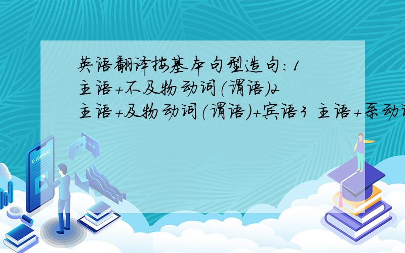 英语翻译按基本句型造句：1 主语+不及物动词（谓语）2 主语+及物动词（谓语）+宾语3 主语+系动词+表语4 主语+及物