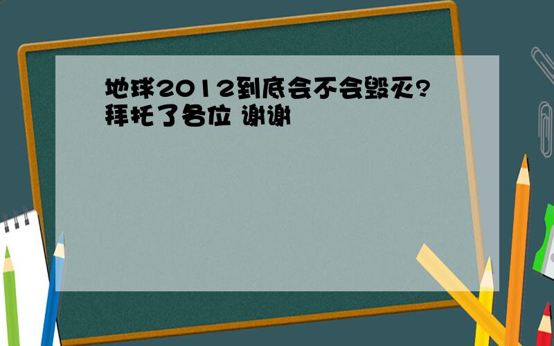 地球2012到底会不会毁灭?拜托了各位 谢谢