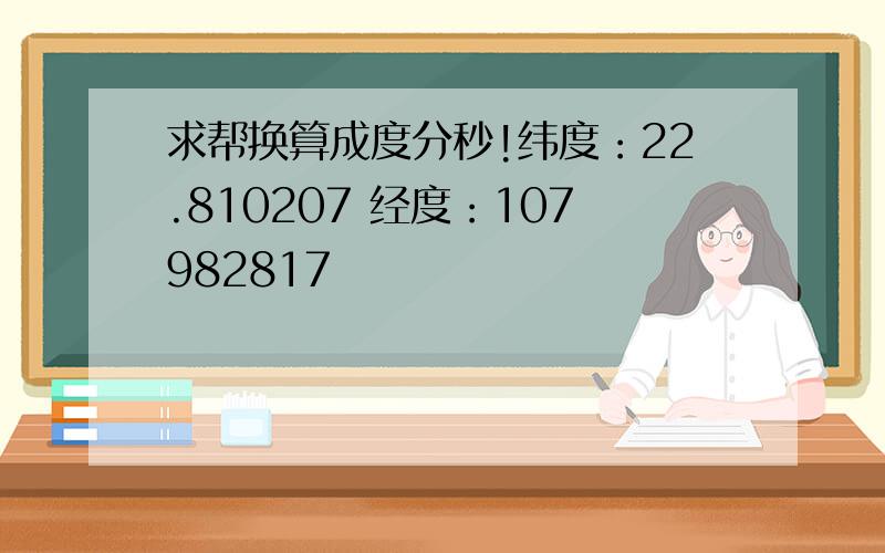 求帮换算成度分秒!纬度：22.810207 经度：107982817