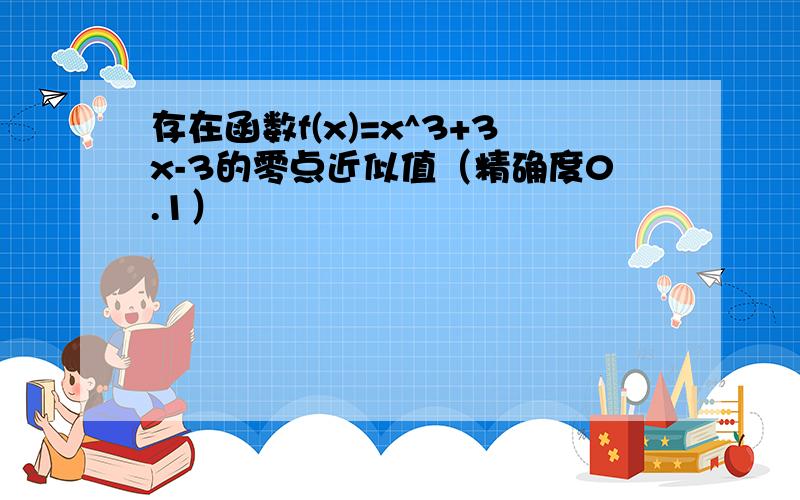 存在函数f(x)=x^3+3x-3的零点近似值（精确度0.1）