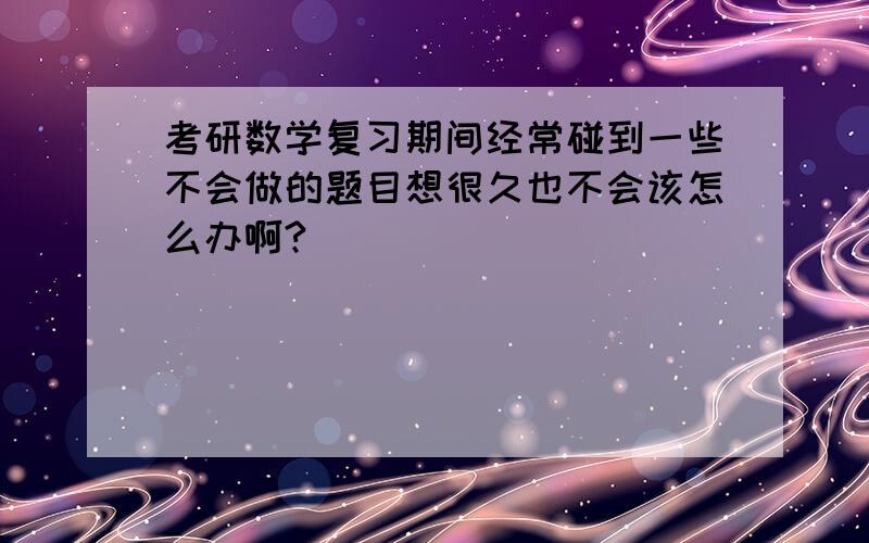 考研数学复习期间经常碰到一些不会做的题目想很久也不会该怎么办啊?