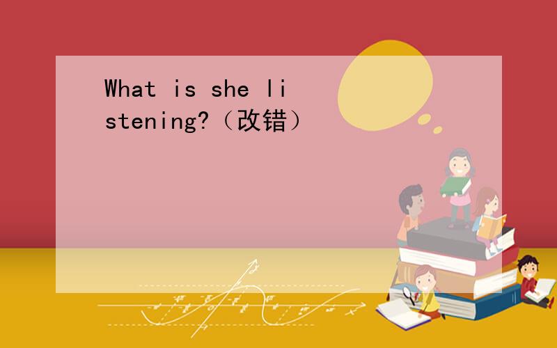 What is she listening?（改错）