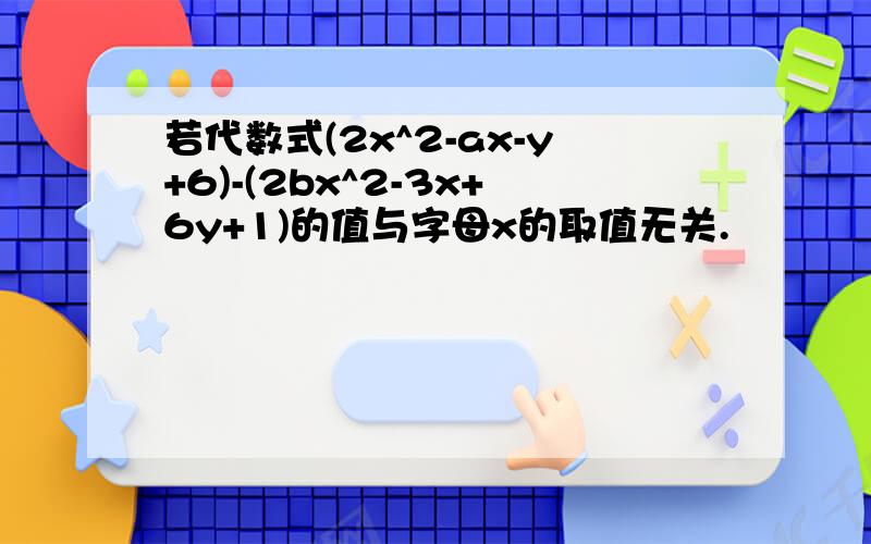 若代数式(2x^2-ax-y+6)-(2bx^2-3x+6y+1)的值与字母x的取值无关.