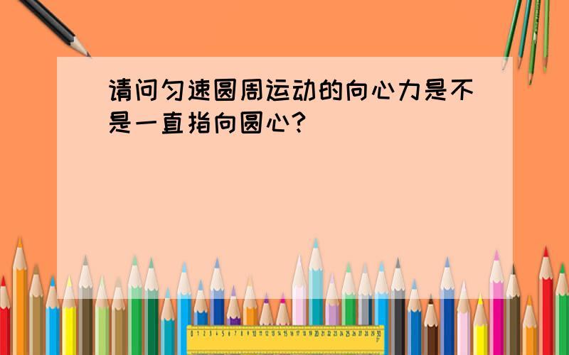 请问匀速圆周运动的向心力是不是一直指向圆心?