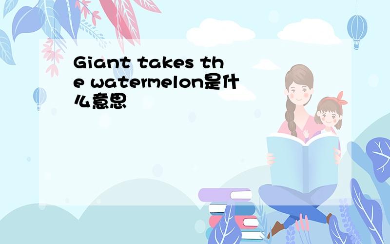 Giant takes the watermelon是什么意思