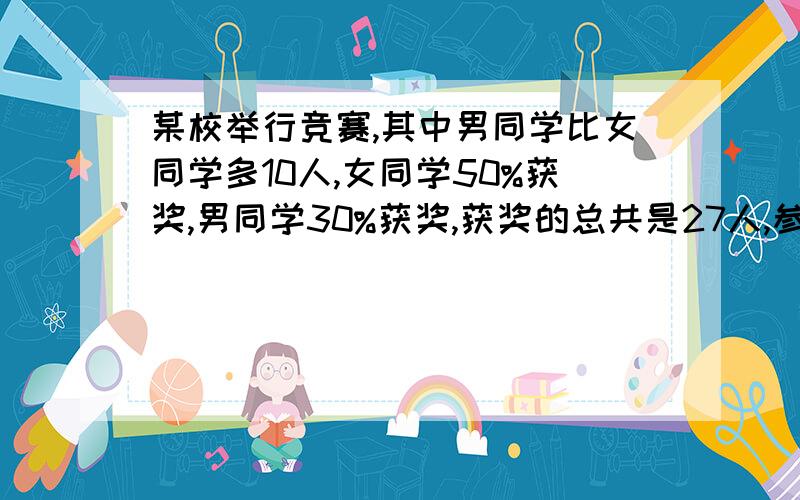 某校举行竞赛,其中男同学比女同学多10人,女同学50%获奖,男同学30%获奖,获奖的总共是27人,参赛的一共