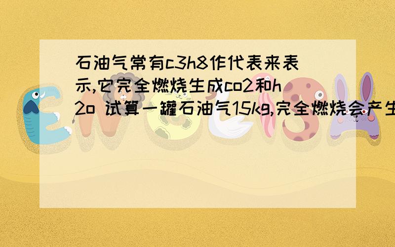 石油气常有c3h8作代表来表示,它完全燃烧生成co2和h2o 试算一罐石油气15kg,完全燃烧会产生co2气体 kg