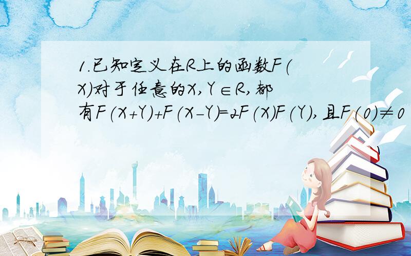 1.已知定义在R上的函数F(X)对于任意的X,Y∈R,都有F(X+Y)+F(X-Y)=2F(X）F(Y),且F(0)≠0