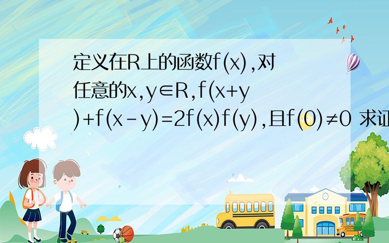 定义在R上的函数f(x),对任意的x,y∈R,f(x+y)+f(x-y)=2f(x)f(y),且f(0)≠0 求证：f(