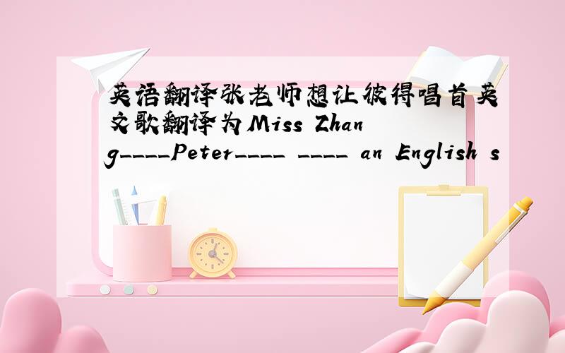 英语翻译张老师想让彼得唱首英文歌翻译为Miss Zhang____Peter____ ____ an English s