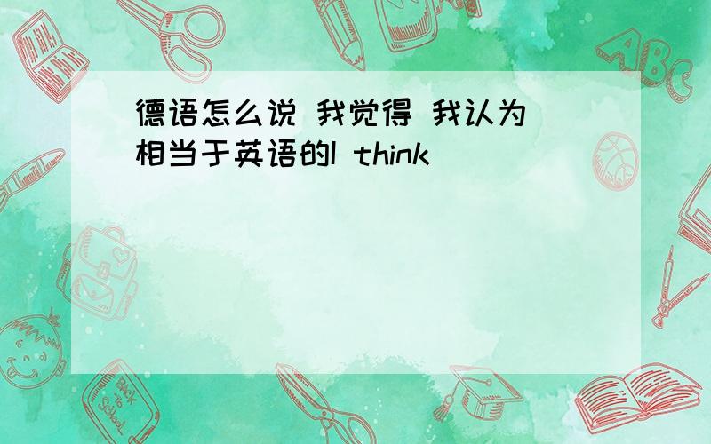 德语怎么说 我觉得 我认为 相当于英语的I think