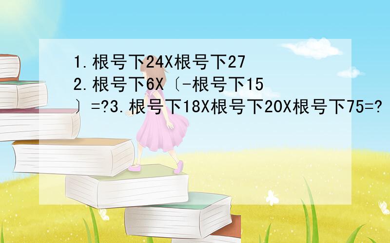 1.根号下24X根号下27 2.根号下6X〔-根号下15〕=?3.根号下18X根号下20X根号下75=?