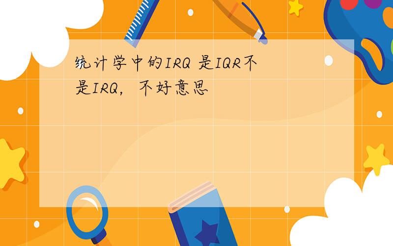 统计学中的IRQ 是IQR不是IRQ，不好意思