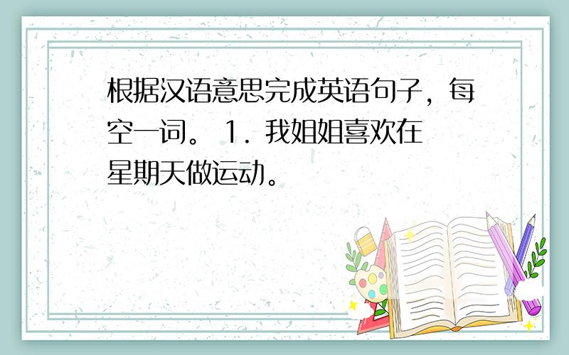 根据汉语意思完成英语句子，每空一词。 1. 我姐姐喜欢在星期天做运动。