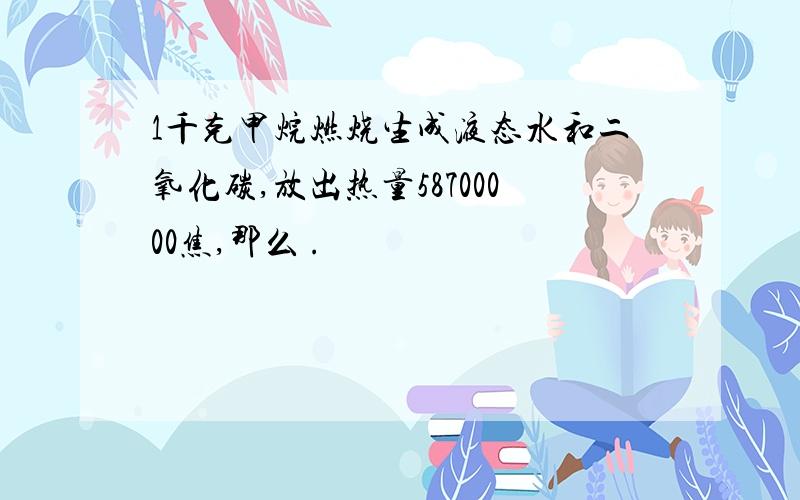 1千克甲烷燃烧生成液态水和二氧化碳,放出热量58700000焦,那么 .