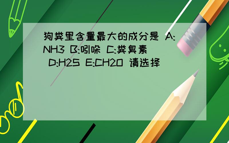 狗粪里含量最大的成分是 A:NH3 B:吲哚 C:粪臭素 D:H2S E:CH2O 请选择