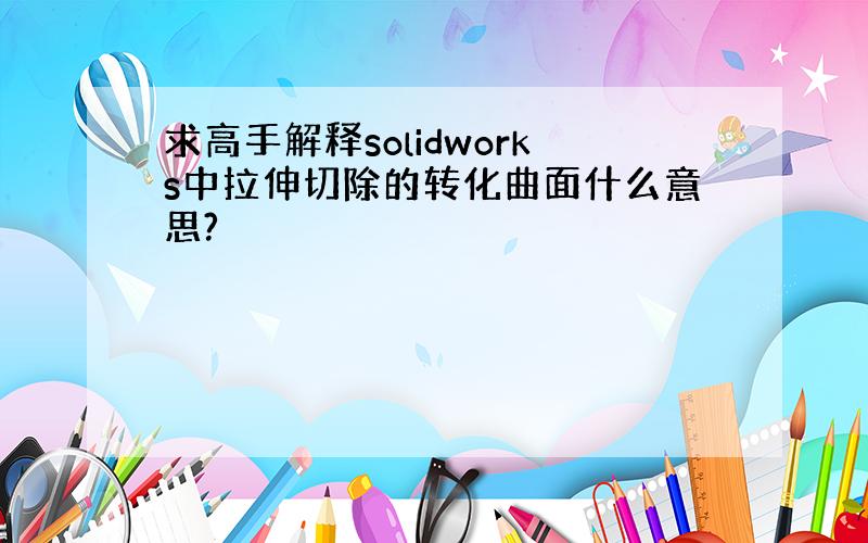 求高手解释solidworks中拉伸切除的转化曲面什么意思?