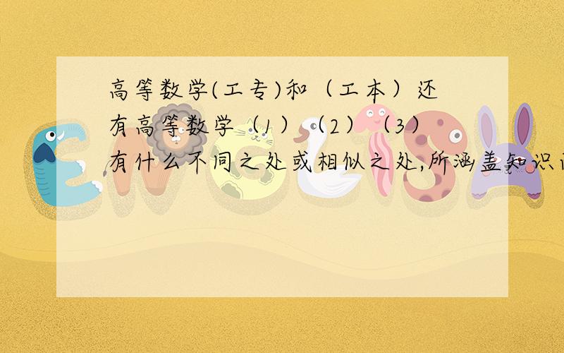 高等数学(工专)和（工本）还有高等数学（1）（2）（3）有什么不同之处或相似之处,所涵盖知识面是全部不一样,还是有部分相