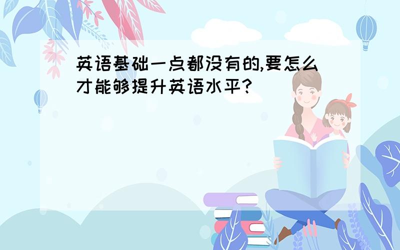 英语基础一点都没有的,要怎么才能够提升英语水平?