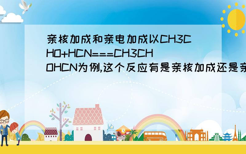 亲核加成和亲电加成以CH3CHO+HCN===CH3CHOHCN为例,这个反应有是亲核加成还是亲电加成,还是要分开说,C