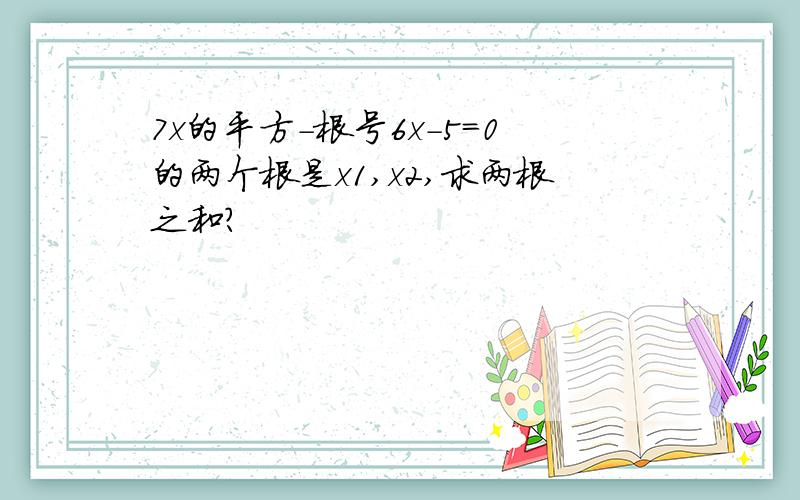 7x的平方-根号6x-5=0的两个根是x1,x2,求两根之和?