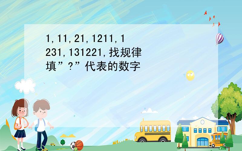 1,11,21,1211,1231,131221,找规律填”?”代表的数字