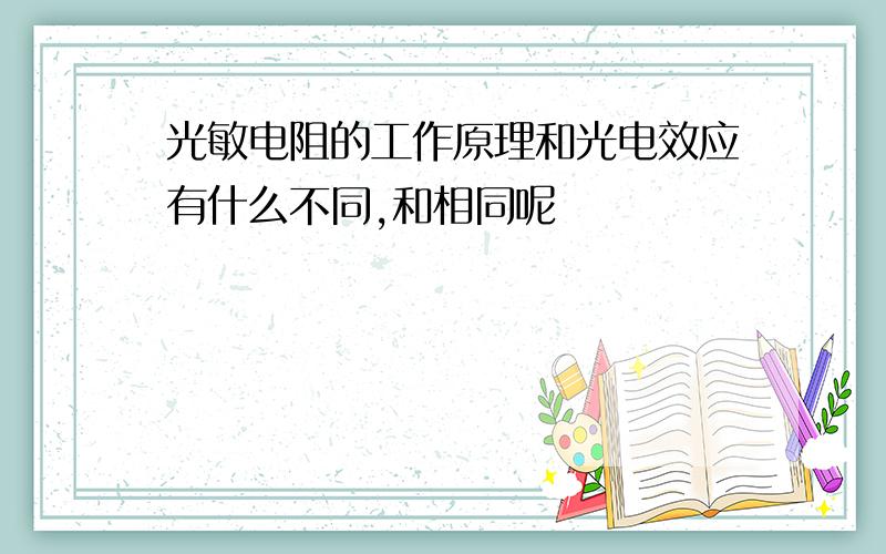 光敏电阻的工作原理和光电效应有什么不同,和相同呢