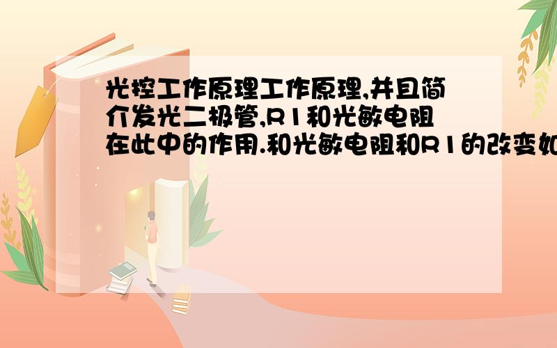 光控工作原理工作原理,并且简介发光二极管,R1和光敏电阻在此中的作用.和光敏电阻和R1的改变如何影响电路工作.