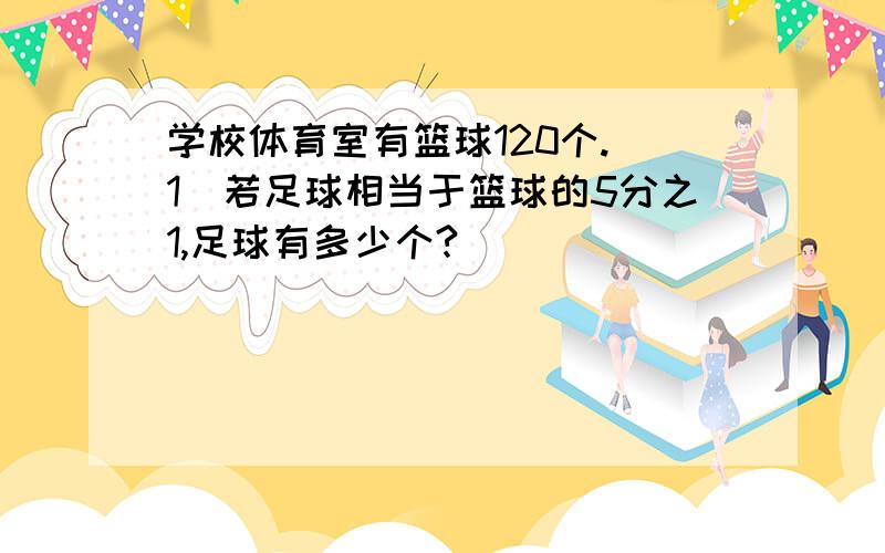 学校体育室有篮球120个.（1）若足球相当于篮球的5分之1,足球有多少个?