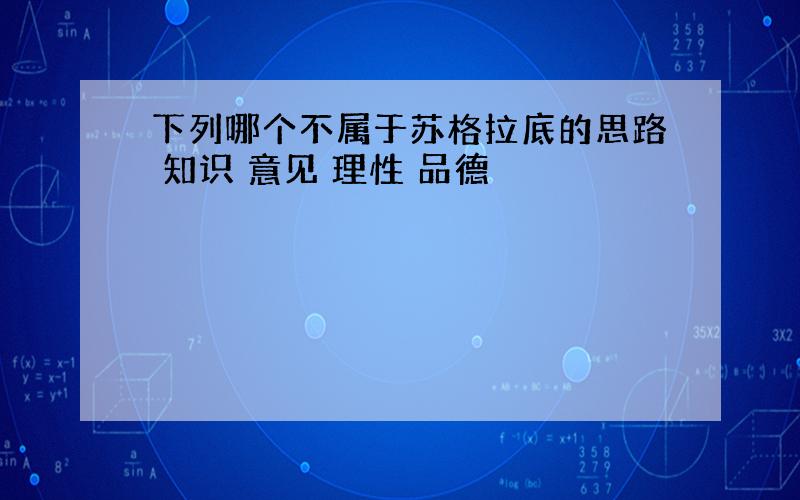 下列哪个不属于苏格拉底的思路 知识 意见 理性 品德