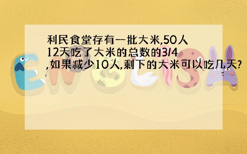 利民食堂存有一批大米,50人12天吃了大米的总数的3/4,如果减少10人,剩下的大米可以吃几天?